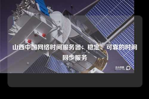 山西中国网络时间服务器：稳定、可靠的时间同步服务