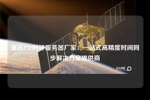重庆PTP时钟服务器厂家：一站式高精度时间同步解决方案提供商