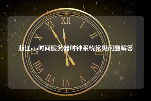 浙江ntp时间服务器时钟系统常见问题解答