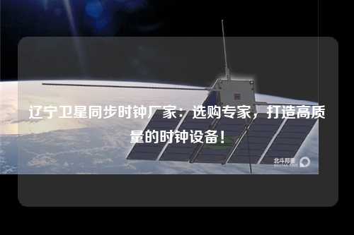 辽宁卫星同步时钟厂家：选购专家，打造高质量的时钟设备！
