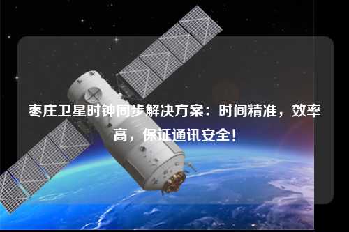 枣庄卫星时钟同步解决方案：时间精准，效率高，保证通讯安全！