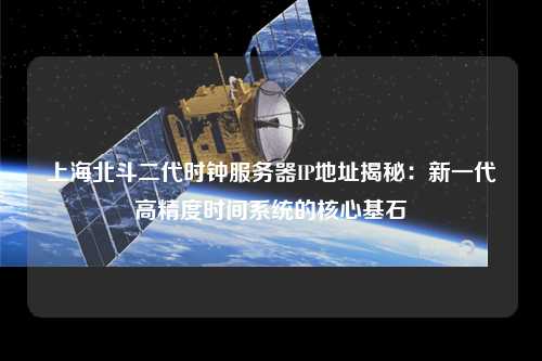 上海北斗二代时钟服务器IP地址揭秘：新一代高精度时间系统的核心基石