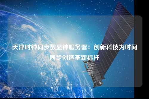天津时钟同步数显钟服务器：创新科技为时间同步创造革新标杆