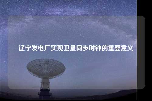 辽宁发电厂实现卫星同步时钟的重要意义