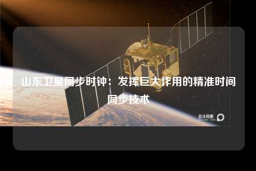 山东卫星同步时钟：发挥巨大作用的精准时间同步技术