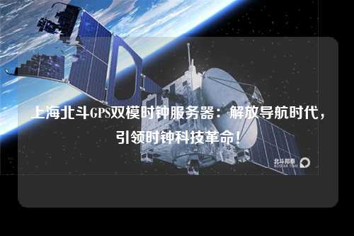 上海北斗GPS双模时钟服务器：解放导航时代，引领时钟科技革命！
