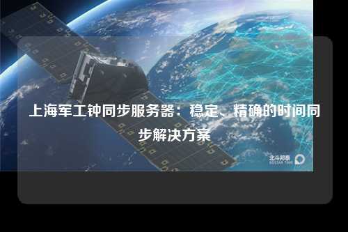 上海军工钟同步服务器：稳定、精确的时间同步解决方案