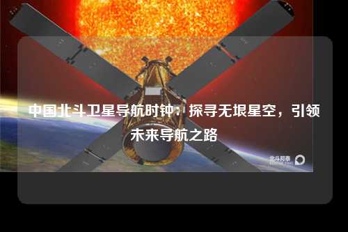 中国北斗卫星导航时钟：探寻无垠星空，引领未来导航之路