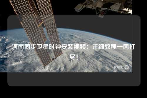 河南同步卫星时钟安装视频：详细教程一网打尽！